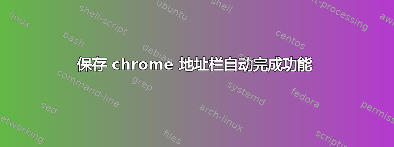 保存 chrome 地址栏自动完成功能