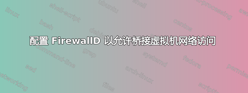 配置 FirewallD 以允许桥接虚拟机网络访问