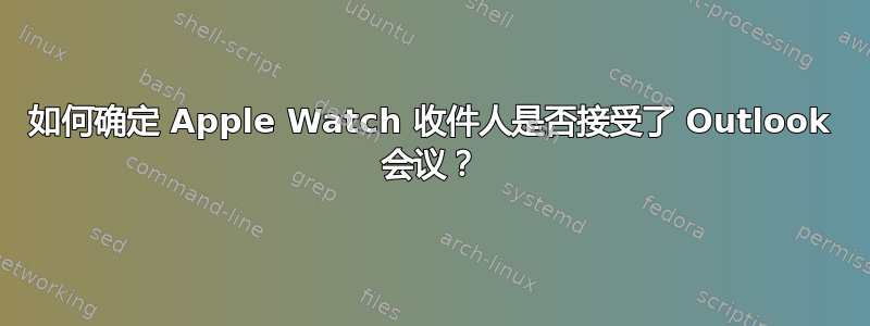 如何确定 Apple Watch 收件人是否接受了 Outlook 会议？