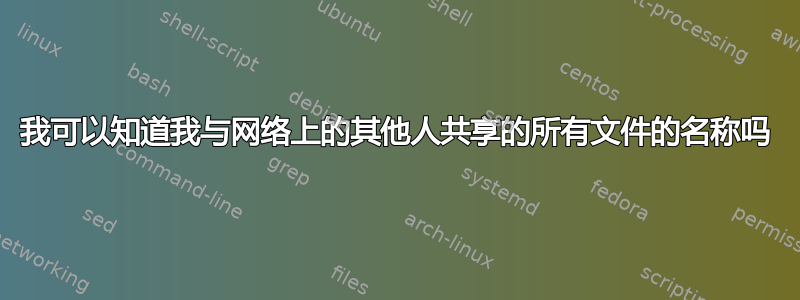 我可以知道我与网络上的其他人共享的所有文件的名称吗