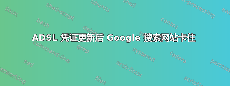 ADSL 凭证更新后 Google 搜索网站卡住