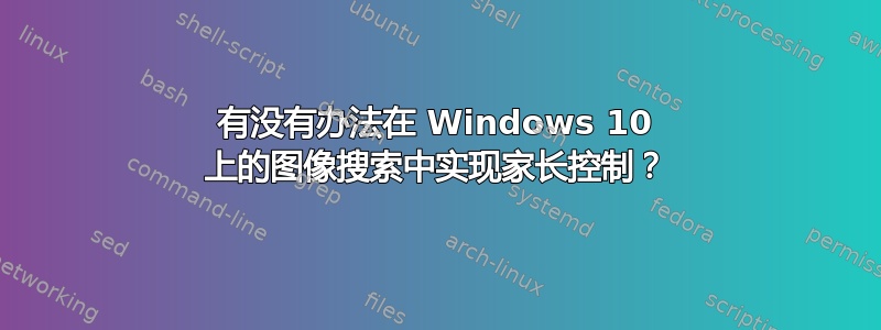 有没有办法在 Windows 10 上的图像搜索中实现家长控制？