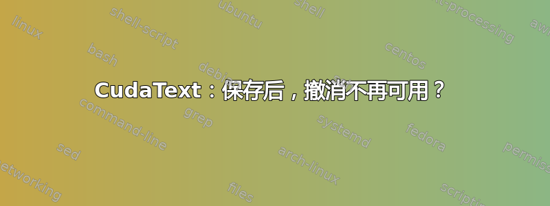 CudaText：保存后，撤消不再可用？