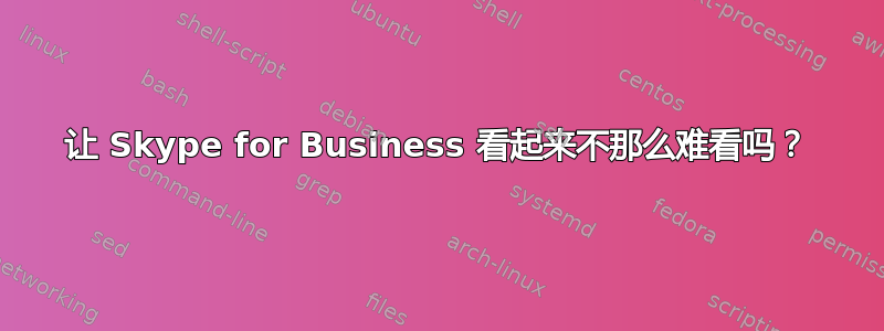 让 Skype for Business 看起来不那么难看吗？