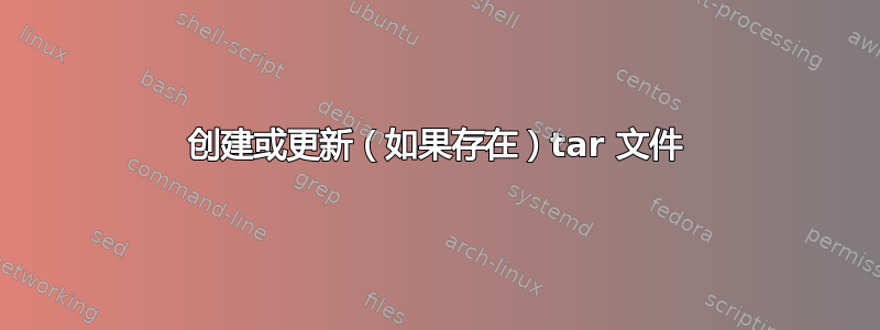 创建或更新（如果存在）tar 文件