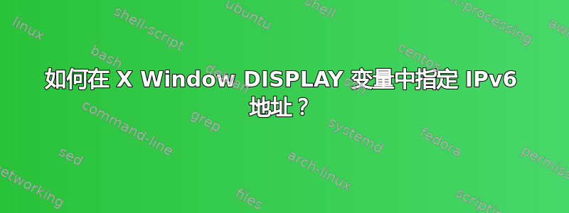 如何在 X Window DISPLAY 变量中指定 IPv6 地址？