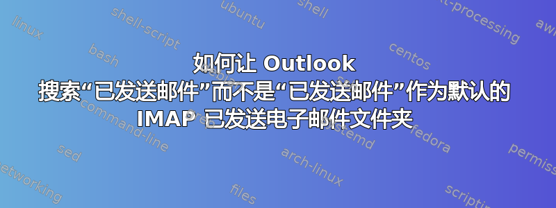 如何让 Outlook 搜索“已发送邮件”而不是“已发送邮件”作为默认的 IMAP 已发送电子邮件文件夹