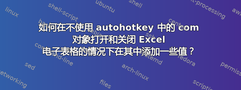 如何在不使用 autohotkey 中的 com 对象打开和关闭 Excel 电子表格的情况下在其中添加一些值？