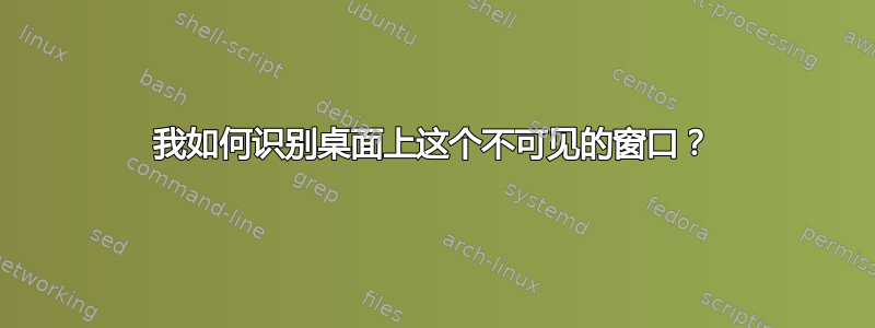 我如何识别桌面上这个不可见的窗口？