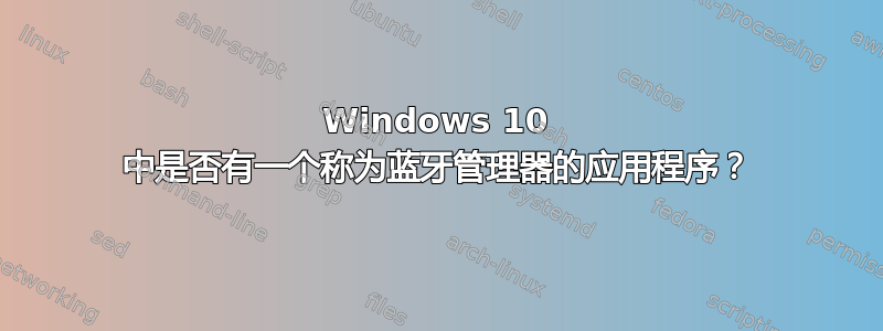 Windows 10 中是否有一个称为蓝牙管理器的应用程序？