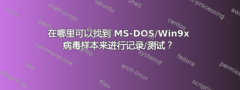 在哪里可以找到 MS-DOS/Win9x 病毒样本来进行记录/测试？