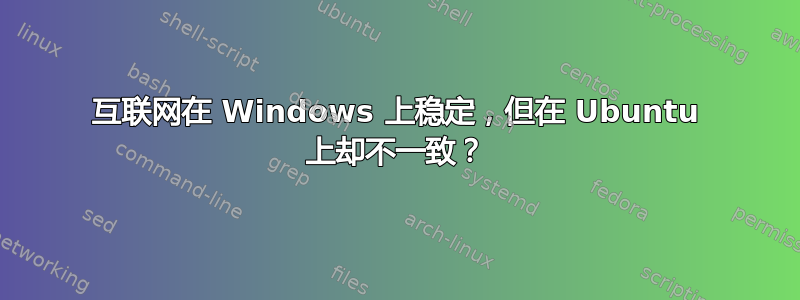 互联网在 Windows 上稳定，但在 Ubuntu 上却不一致？