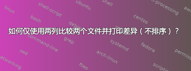 如何仅使用两列比较两个文件并打印差异（不排序）？