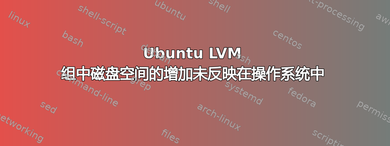 Ubuntu LVM 组中磁盘空间的增加未反映在操作系统中