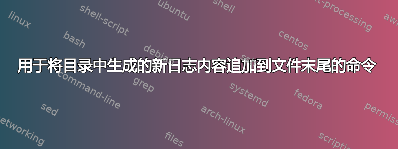 用于将目录中生成的新日志内容追加到文件末尾的命令