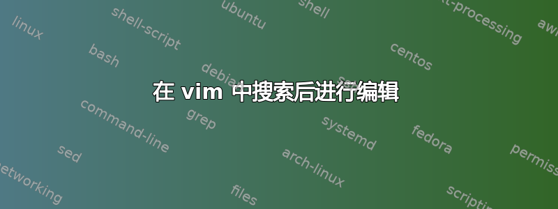 在 vim 中搜索后进行编辑