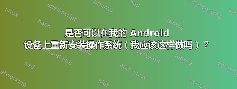 是否可以在我的 Android 设备上重新安装操作系统（我应该这样做吗）？