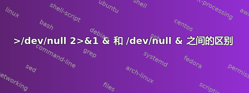 >/dev/null 2>&1 & 和 /dev/null & 之间的区别