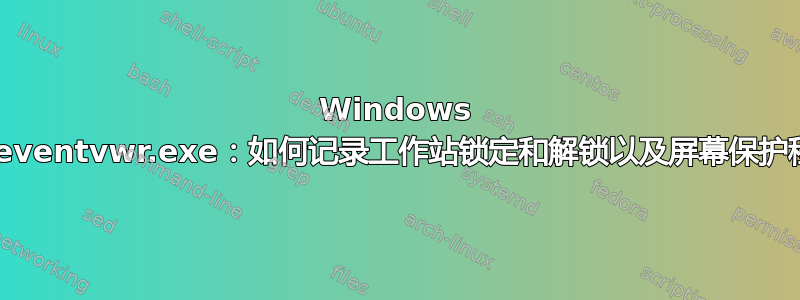 Windows 7（家庭高级版）：eventvwr.exe：如何记录工作站锁定和解锁以及屏幕保护程序调用和关闭事件