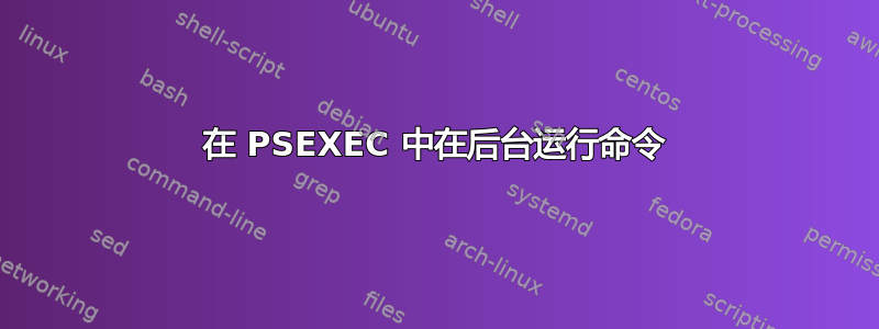 在 PSEXEC 中在后台运行命令