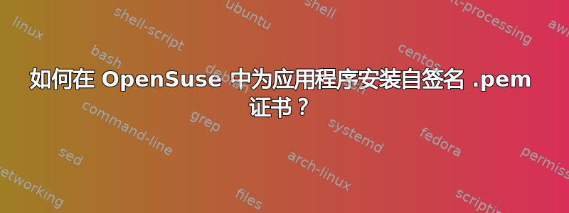 如何在 OpenSuse 中为应用程序安装自签名 .pem 证书？