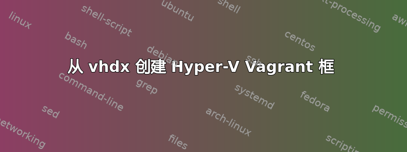 从 vhdx 创建 Hyper-V Vagrant 框