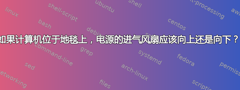 如果计算机位于地毯上，电源的进气风扇应该向上还是向下？