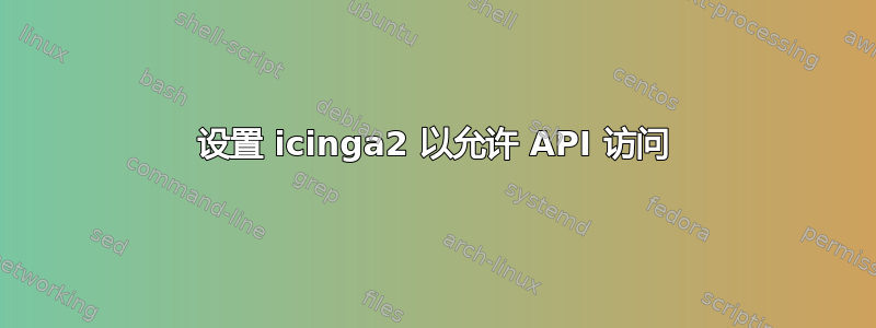 设置 icinga2 以允许 API 访问