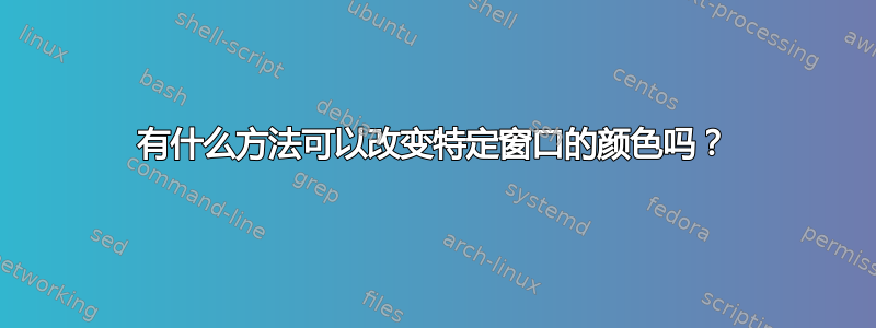 有什么方法可以改变特定窗口的颜色吗？