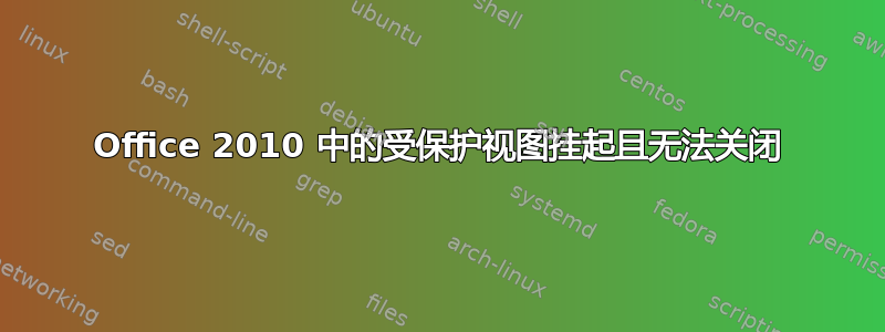 Office 2010 中的受保护视图挂起且无法关闭