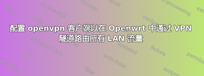 配置 openvpn 客户端以在 Openwrt 中通过 VPN 隧道路由所有 LAN 流量