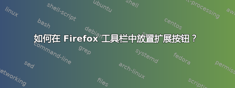 如何在 Firefox 工具栏中放置扩展按钮？