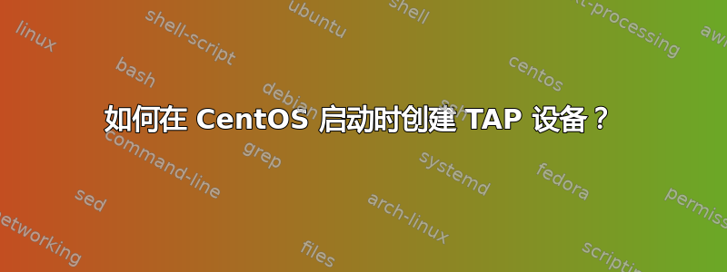 如何在 CentOS 启动时创建 TAP 设备？