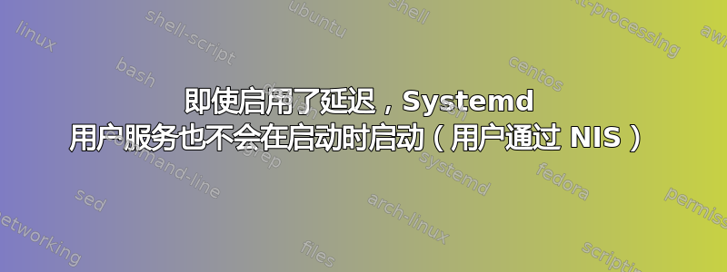 即使启用了延迟，Systemd 用户服务也不会在启动时启动（用户通过 NIS）