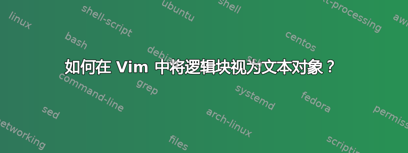 如何在 Vim 中将逻辑块视为文本对象？