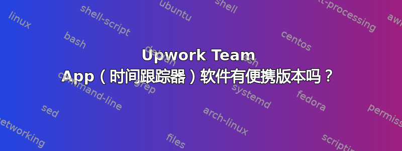 Upwork Team App（时间跟踪器）软件有便携版本吗？