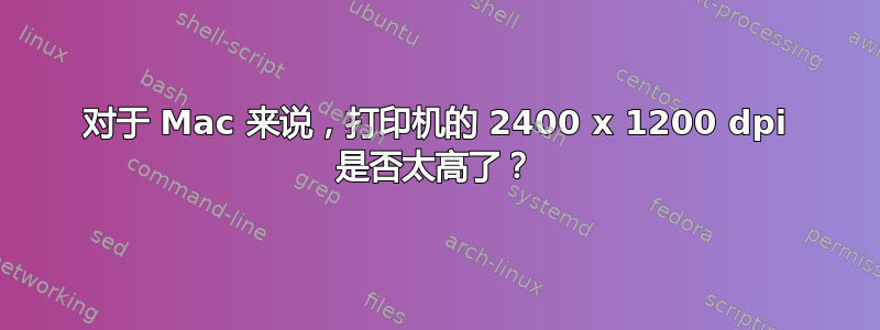 对于 Mac 来说，打印机的 2400 x 1200 dpi 是否太高了？