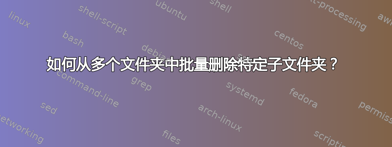 如何从多个文件夹中批量删除特定子文件夹？