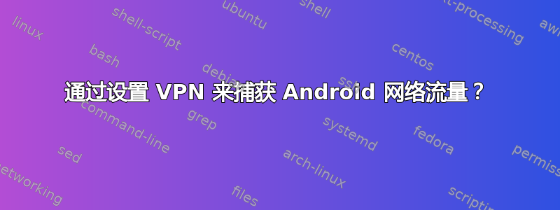 通过设置 VPN 来捕获 Android 网络流量？