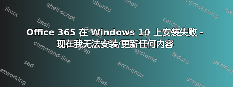 Office 365 在 Windows 10 上安装失败 - 现在我无法安装/更新任何内容