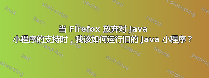 当 Firefox 放弃对 Java 小程序的支持时，我该如何运行旧的 Java 小程序？