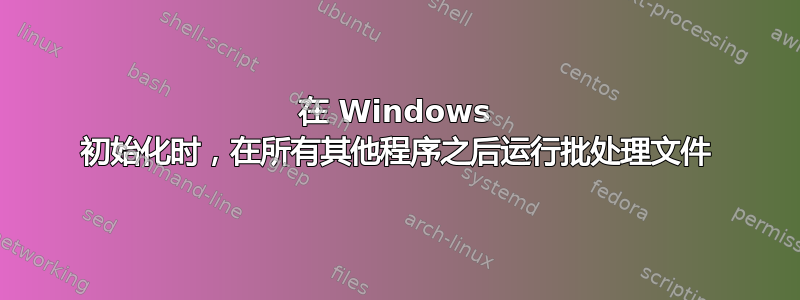 在 Windows 初始化时，在所有其他程序之后运行批处理文件