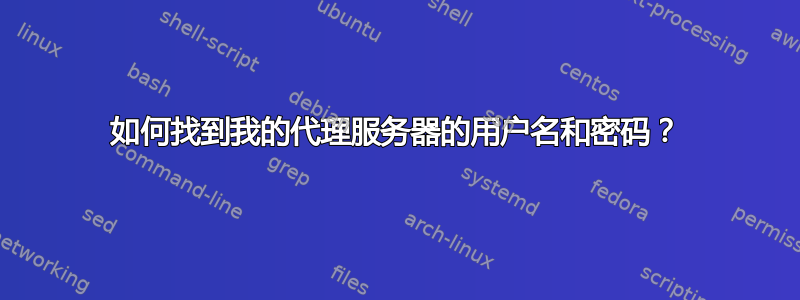 如何找到我的代理服务器的用户名和密码？