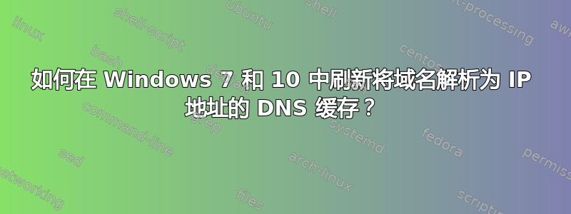 如何在 Windows 7 和 10 中刷新将域名解析为 IP 地址的 DNS 缓存？