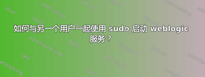 如何与另一个用户一起使用 sudo 启动 weblogic 服务？