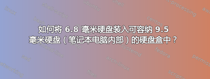 如何将 6.8 毫米硬盘装入可容纳 9.5 毫米硬盘（笔记本电脑内部）的硬盘盒中？