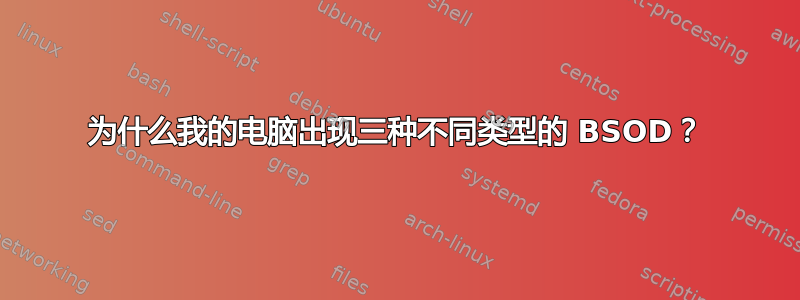 为什么我的电脑出现三种不同类型的 BSOD？