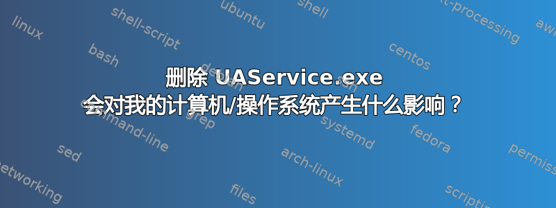 删除 UAService.exe 会对我的计算机/操作系统产生什么影响？