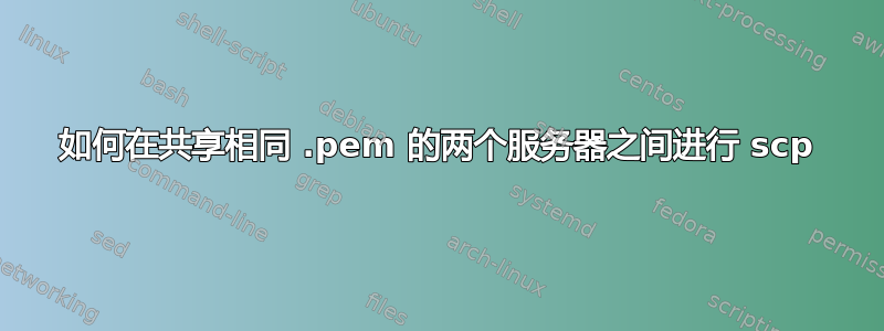 如何在共享相同 .pem 的两个服务器之间进行 scp