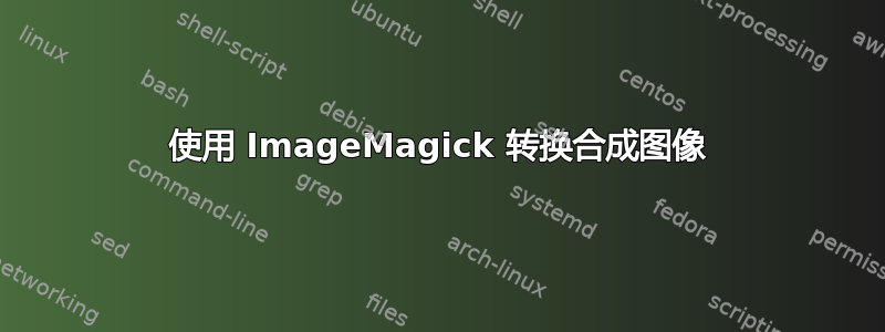 使用 ImageMagick 转换合成图像